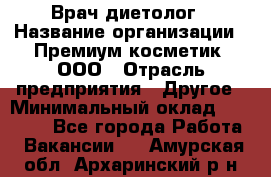 Врач-диетолог › Название организации ­ Премиум косметик, ООО › Отрасль предприятия ­ Другое › Минимальный оклад ­ 40 000 - Все города Работа » Вакансии   . Амурская обл.,Архаринский р-н